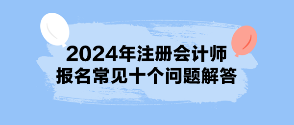 2024年注冊會計師報名常見十個問題解答