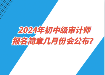 2024年初中級(jí)審計(jì)師報(bào)名簡章幾月份會(huì)公布？