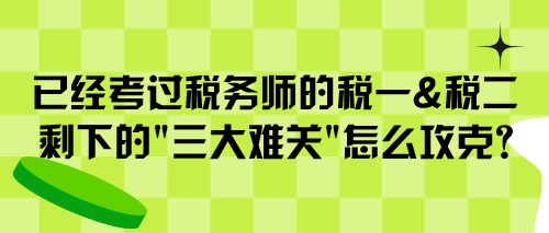 已經(jīng)考過(guò)稅務(wù)師的稅一&稅二 剩下的“三大難關(guān)”怎么攻克？