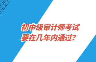 初中級審計(jì)師考試要在幾年內(nèi)通過？