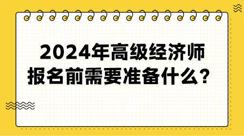 2024年高級經(jīng)濟(jì)師報名前需要準(zhǔn)備什么？