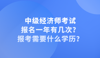 中級(jí)經(jīng)濟(jì)師考試報(bào)名一年有幾次？報(bào)考需要什么學(xué)歷？