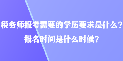 稅務(wù)師報(bào)考需要的學(xué)歷要求是什么？報(bào)名時(shí)間是什么時(shí)候？