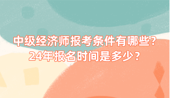 中級經(jīng)濟(jì)師報(bào)考條件有哪些？24年報(bào)名時(shí)間是多少？