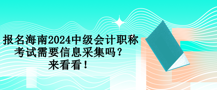 報(bào)名海南2024中級會計(jì)職稱考試需要信息采集嗎？來看看！