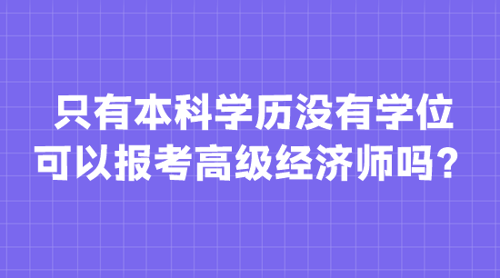 只有本科學歷沒有學位 可以報考高級經(jīng)濟師嗎？