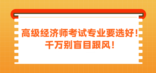 高級經濟師考試專業(yè)要選好！千萬別盲目跟風！