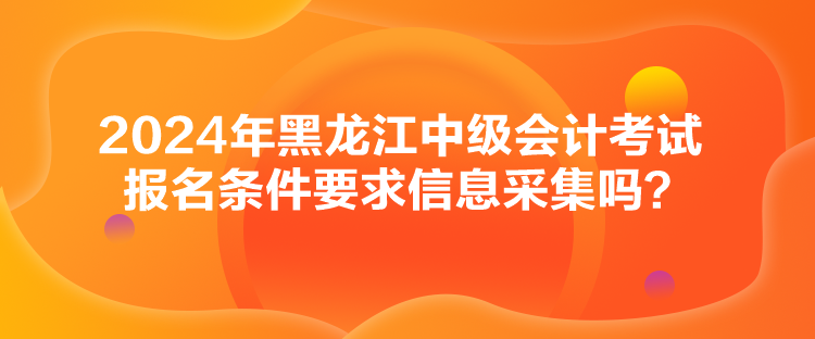 2024年黑龍江中級(jí)會(huì)計(jì)考試報(bào)名條件要求信息采集嗎？