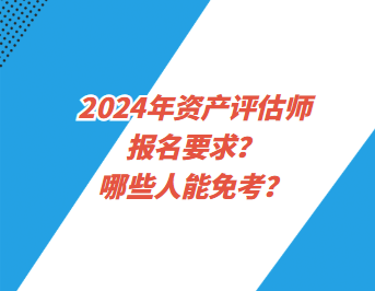 2024年資產(chǎn)評估師報名要求？哪些人能免考？