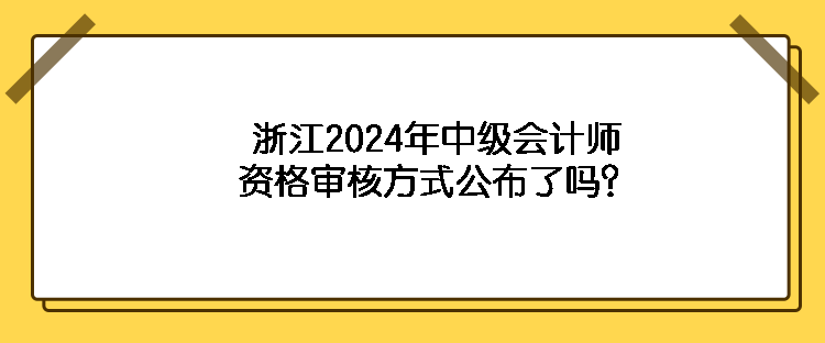 浙江2024年中級會計師資格審核方式公布了嗎？