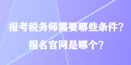 報(bào)考稅務(wù)師需要哪些條件？報(bào)名官網(wǎng)是哪個？