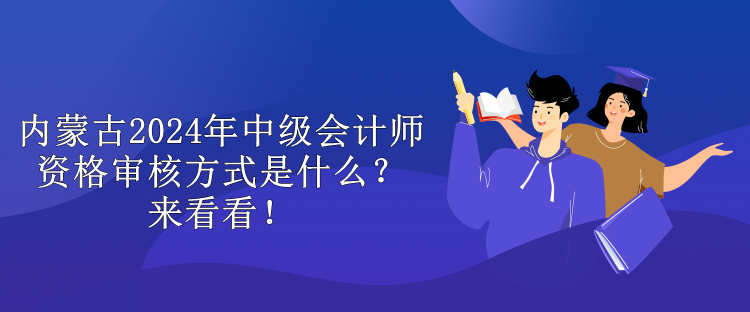 內(nèi)蒙古2024年中級會計(jì)師資格審核方式是什么？來看看！