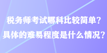 稅務(wù)師考試哪科比較簡單？具體的難易程度是什么情況？