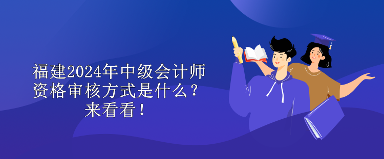 福建2024年中級會計師資格審核方式是什么？來看看！