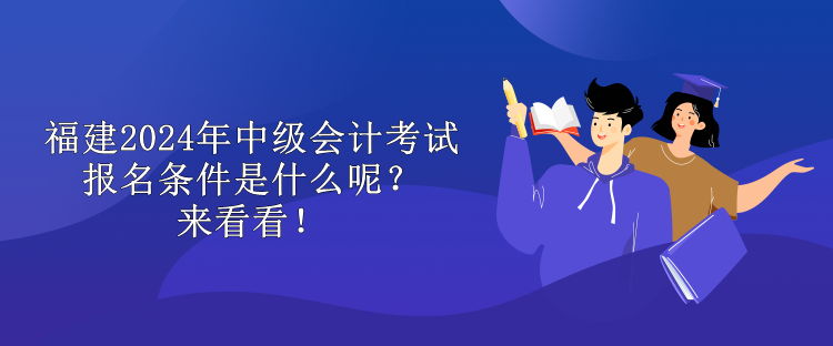 福建2024年中級(jí)會(huì)計(jì)考試報(bào)名條件是什么呢？來(lái)看看！