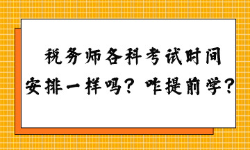 稅務(wù)師各科考試時間安排一樣嗎？怎么提前學(xué)習(xí)？