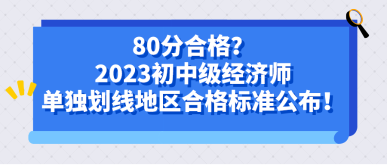 80分合格？2023初中級經(jīng)濟師單獨劃線地區(qū)合格標準公布！