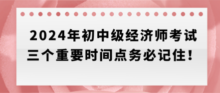 速存！2024年初中級(jí)經(jīng)濟(jì)師考試三個(gè)重要時(shí)間點(diǎn)務(wù)必記??！