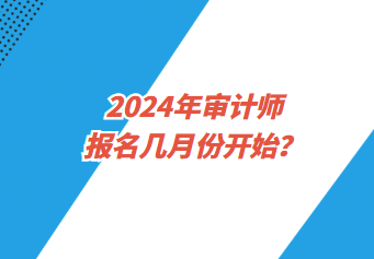 2024年審計(jì)師報(bào)名幾月份開(kāi)始？