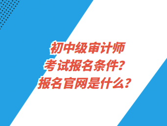 初中級審計師考試報名條件？報名官網(wǎng)是什么？