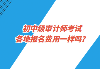 初中級(jí)審計(jì)師考試各地報(bào)名費(fèi)用一樣嗎？