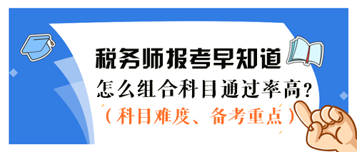 2024稅務(wù)師報考早知道：怎么組合科目通過率更高？