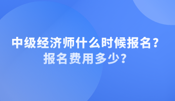 中級經(jīng)濟師什么時候報名？報名費用多少？