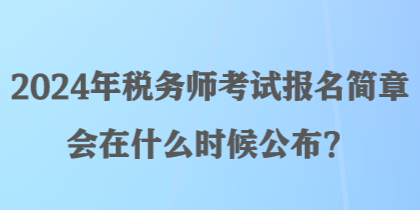 2024年稅務(wù)師考試報(bào)名簡章會在什么時(shí)候公布？