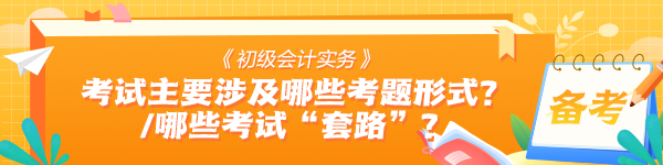 《初級會計實務(wù)》考試中主要會涉及哪些考題形式？有哪些考試“套路”？