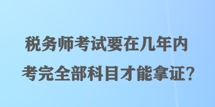 稅務(wù)師考試要在幾年內(nèi)考完全部科目才能拿證？