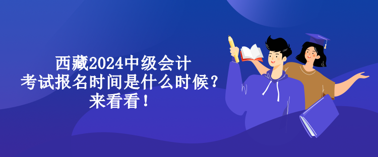 西藏2024中級(jí)會(huì)計(jì)考試報(bào)名時(shí)間是什么時(shí)候？來(lái)看看！