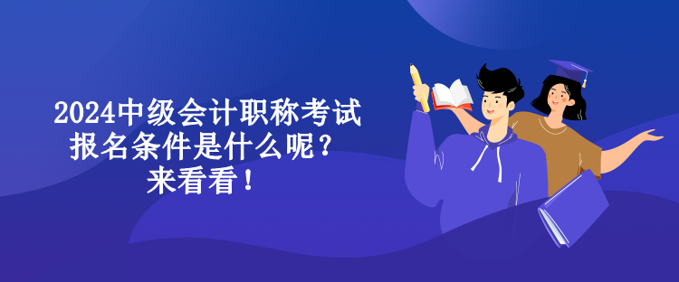 2024中級(jí)會(huì)計(jì)職稱考試報(bào)名條件是什么呢？來(lái)看看！