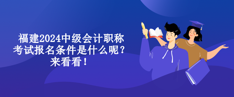 福建2024中級(jí)會(huì)計(jì)職稱考試報(bào)名條件是什么呢？來(lái)看看！