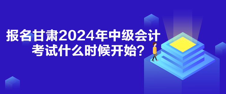 報名甘肅2024年中級會計考試什么時候開始？