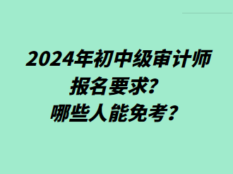 2024年初中級審計師報名要求？哪些人能免考？