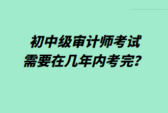 初中級審計師考試需要在幾年內(nèi)考完？