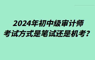 2024年初中級(jí)審計(jì)師考試方式是筆試還是機(jī)考？