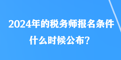 2024年的稅務(wù)師報名條件什么時候公布？