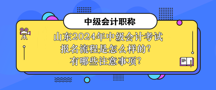 山東2024年中級會計(jì)考試報(bào)名流程是怎么樣的？有哪些注意事項(xiàng)？