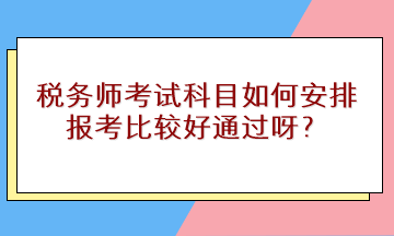 稅務(wù)師考試科目如何安排報考比較好通過呀？