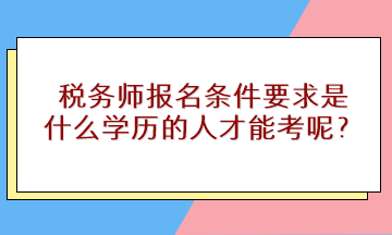 稅務(wù)師報(bào)名條件要求是什么學(xué)歷的人才能考呢？