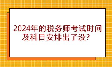 2024年的稅務(wù)師考試時(shí)間及科目安排出了沒？