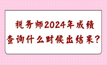 稅務(wù)師2024年成績查詢什么時候出結(jié)果？