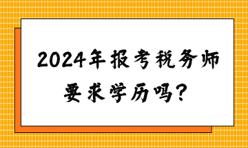 請(qǐng)問2024年報(bào)考稅務(wù)師要求學(xué)歷嗎？