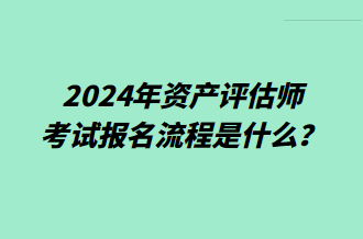 2024年資產(chǎn)評估師考試報名流程是什么？