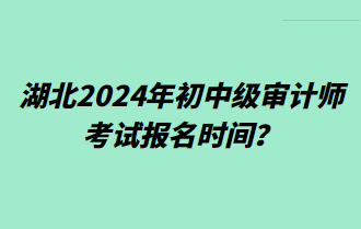 湖北2024年初中級(jí)審計(jì)師考試報(bào)名時(shí)間？