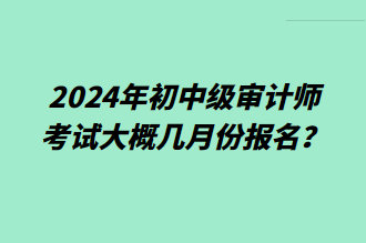 2024年初中級審計師考試大概幾月份報名？