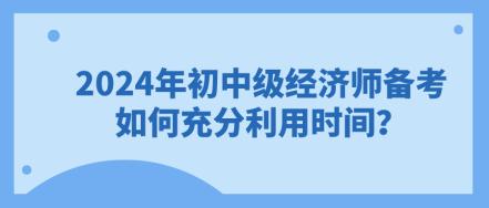 2024年初中級(jí)經(jīng)濟(jì)師備考 如何充分利用時(shí)間？