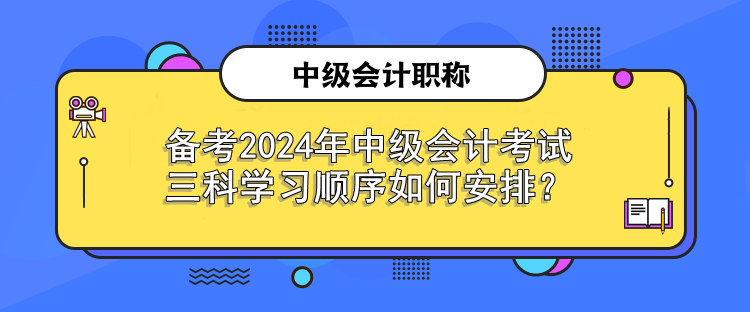 備考2024年中級會計考試 三科學習順序如何安排？