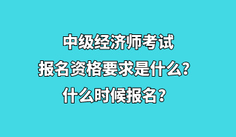 中級經(jīng)濟師考試報名資格要求是什么？什么時候報名？